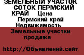 ЗЕМЕЛЬНЫЙ УЧАСТОК 11 СОТОК ПЕРМСКИЙ КРАЙ  › Цена ­ 450 - Пермский край Недвижимость » Земельные участки продажа   